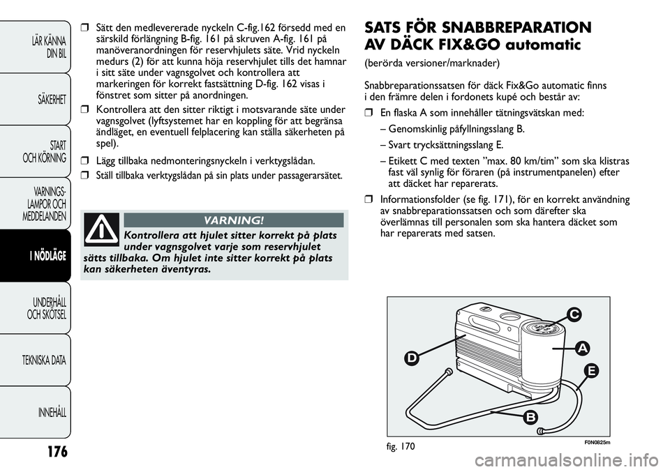 FIAT DUCATO 2013  Drift- och underhållshandbok (in Swedish) 176
E
F0N0825mfig. 170
SATS FÖR SNABBREPARATION 
AV DÄCK FIX&GO automatic
(berörda versioner/marknader)
Snabbreparationssatsen för däck Fix&Go automatic finns 
i den främre delen i fordonets kup