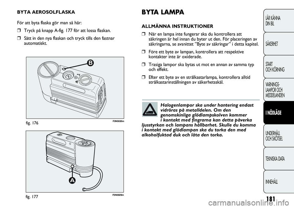 FIAT DUCATO 2013 Drift- och underhållshandbok (in Swedish) 181
B
F0N0830mfig. 176
F0N0829mfig. 177
BYTA LAMPA
ALLMÄNNA INSTRUKTIONER
❒När en lampa inte fungerar ska du kontrollera att
säkringen är hel innan du byter ut den. För placeringen av
säkringa FIAT DUCATO 2013 Drift- och underhållshandbok (in Swedish) 181
B
F0N0830mfig. 176
F0N0829mfig. 177
BYTA LAMPA
ALLMÄNNA INSTRUKTIONER
❒När en lampa inte fungerar ska du kontrollera att
säkringen är hel innan du byter ut den. För placeringen av
säkringa