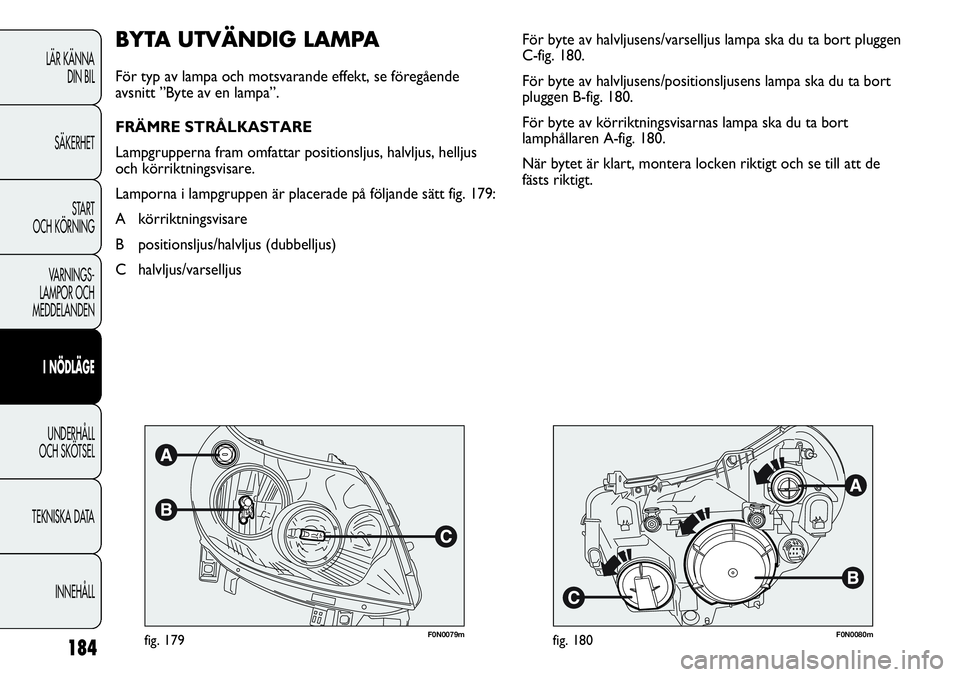 FIAT DUCATO 2013  Drift- och underhållshandbok (in Swedish) 184
F0N0079mfig. 179F0N0080mfig. 180
För byte av halvljusens/varselljus lampa ska du ta bort pluggen
C-fig. 180. 
För byte av halvljusens/positionsljusens lampa ska du ta bort
pluggen B-fig. 180. 
F