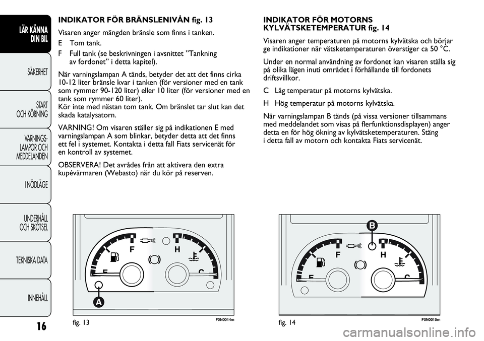 FIAT DUCATO 2012  Drift- och underhållshandbok (in Swedish) F0N0014mfig. 13F0N0015mfig. 14
INDIKATOR FÖR MOTORNS 
KYLVÄTSKETEMPERATUR fig. 14
Visaren anger temperaturen på motorns kylvätska och börjar
ge indikationer när vätsketemperaturen överstiger c