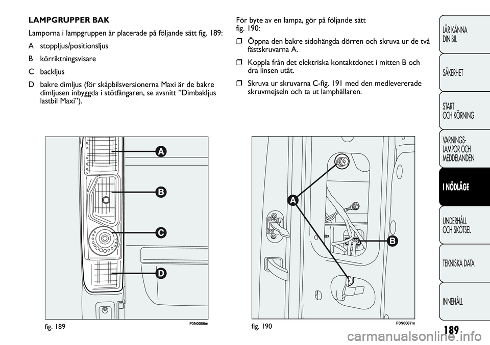 FIAT DUCATO 2013  Drift- och underhållshandbok (in Swedish) 189
LÄR KÄNNA 
DIN BIL
SÄKERHET
START 
OCH KÖRNING
VARNINGS-
LAMPOR OCH 
MEDDELANDEN
I NÖDLÄGE
UNDERHÅLL
OCH SKÖTSEL
TEKNISKA DATA
INNEHÅLL
LAMPGRUPPER BAK
Lamporna i lampgruppen är placerad