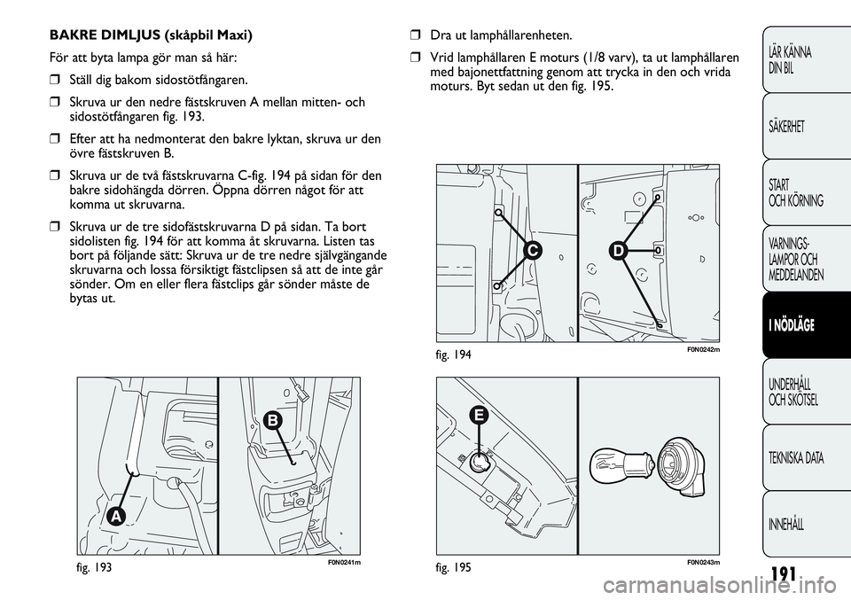 FIAT DUCATO 2013  Drift- och underhållshandbok (in Swedish) 191
LÄR KÄNNA 
DIN BIL
SÄKERHET
START 
OCH KÖRNING
VARNINGS-
LAMPOR OCH 
MEDDELANDEN
I NÖDLÄGE
UNDERHÅLL
OCH SKÖTSEL
TEKNISKA DATA
INNEHÅLL
F0N0241mfig. 193
BAKRE DIMLJUS (skåpbil Maxi)
För