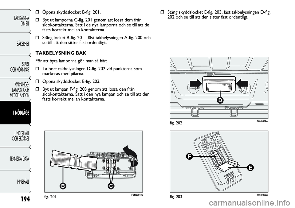 FIAT DUCATO 2013  Drift- och underhållshandbok (in Swedish) 194
LÄR KÄNNA 
DIN BIL
SÄKERHET
START 
OCH KÖRNING
VARNINGS-
LAMPOR OCH 
MEDDELANDEN
I NÖDLÄGE
UNDERHÅLL
OCH SKÖTSEL
TEKNISKA DATA
INNEHÅLL
F0N0091mfig. 201
❒Öppna skyddslocket B-fig. 201.