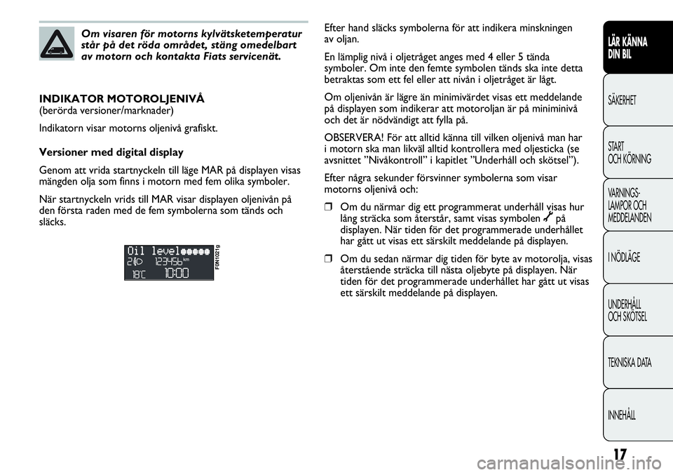 FIAT DUCATO 2012 Drift- och underhållshandbok (in Swedish) 17
LÄR KÄNNA
DIN BIL
SÄKERHET
START
OCH KÖRNING
VARNINGS-
LAMPOR OCH
MEDDELANDEN
I NÖDLÄGE
UNDERHÅLL
OCH SKÖTSEL
TEKNISKA DATA
INNEHÅLL
Om visaren för motorns kylvätsketemperatur
står p FIAT DUCATO 2012 Drift- och underhållshandbok (in Swedish) 17
LÄR KÄNNA
DIN BIL
SÄKERHET
START
OCH KÖRNING
VARNINGS-
LAMPOR OCH
MEDDELANDEN
I NÖDLÄGE
UNDERHÅLL
OCH SKÖTSEL
TEKNISKA DATA
INNEHÅLL
Om visaren för motorns kylvätsketemperatur
står p
