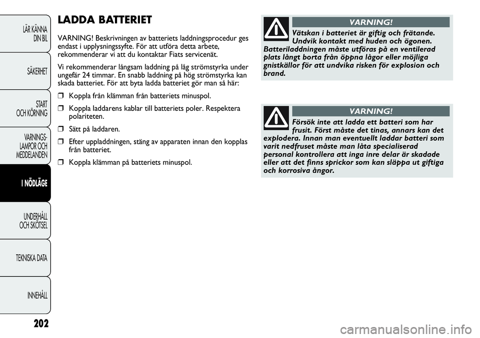 FIAT DUCATO 2013  Drift- och underhållshandbok (in Swedish) 202
LADDA BATTERIET
VARNING! Beskrivningen av batteriets laddningsprocedur ges
endast i upplysningssyfte. För att utföra detta arbete,
rekommenderar vi att du kontaktar Fiats servicenät. 
Vi rekomm