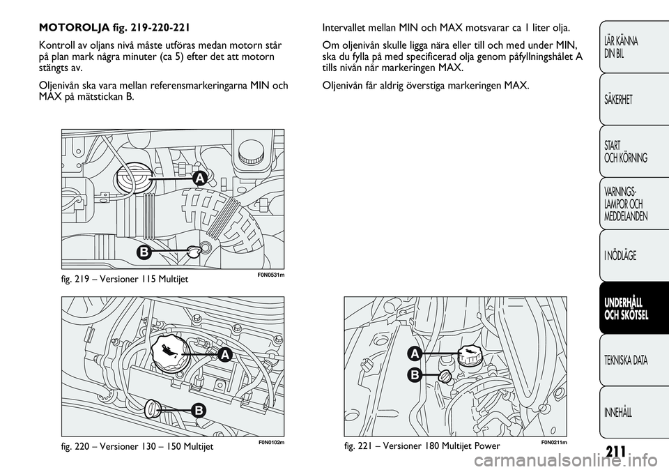 FIAT DUCATO 2013 Drift- och underhållshandbok (in Swedish) 211
F0N0211mfig. 221 – Versioner 180 Multijet PowerF0N0102mfig. 220 – Versioner 130 – 150 Multijet
Intervallet mellan MIN och MAX motsvarar ca 1 liter olja.
Om oljenivån skulle ligga nära elle FIAT DUCATO 2013 Drift- och underhållshandbok (in Swedish) 211
F0N0211mfig. 221 – Versioner 180 Multijet PowerF0N0102mfig. 220 – Versioner 130 – 150 Multijet
Intervallet mellan MIN och MAX motsvarar ca 1 liter olja.
Om oljenivån skulle ligga nära elle