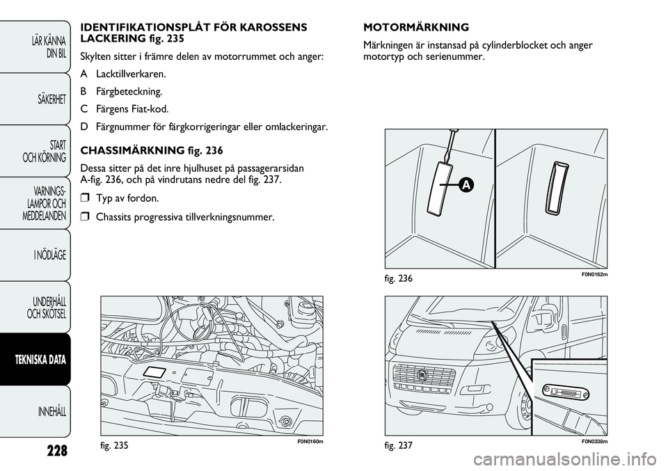 FIAT DUCATO 2013 Drift- och underhållshandbok (in Swedish) 228
F0N0160mfig. 235F0N0338mfig. 237
F0N0162mfig. 236
MOTORMÄRKNING
Märkningen är instansad på cylinderblocket och anger
motortyp och serienummer. IDENTIFIKATIONSPLÅT FÖR KAROSSENS
LACKERING fig FIAT DUCATO 2013 Drift- och underhållshandbok (in Swedish) 228
F0N0160mfig. 235F0N0338mfig. 237
F0N0162mfig. 236
MOTORMÄRKNING
Märkningen är instansad på cylinderblocket och anger
motortyp och serienummer. IDENTIFIKATIONSPLÅT FÖR KAROSSENS
LACKERING fig