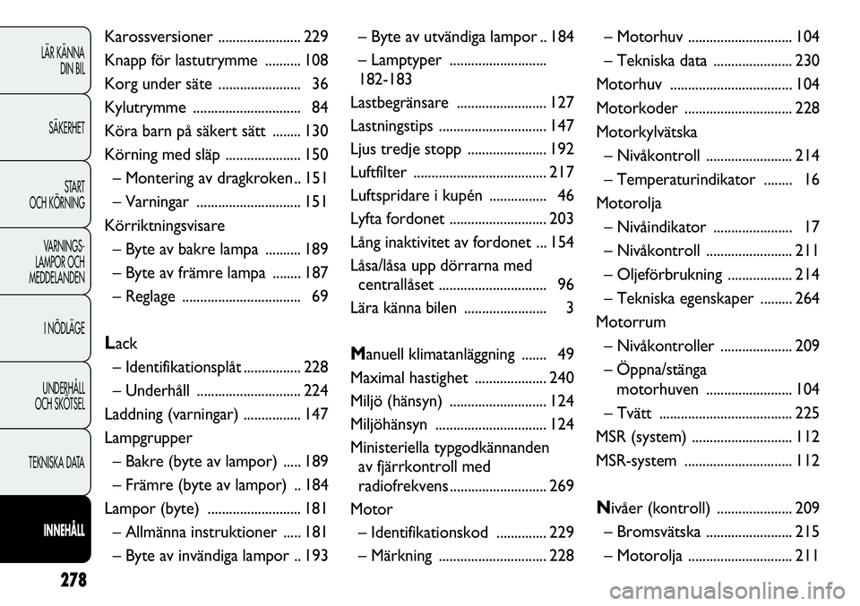FIAT DUCATO 2013  Drift- och underhållshandbok (in Swedish) 278
LÄR KÄNNA 
DIN BIL
SÄKERHET
START 
OCH KÖRNING
VARNINGS-
LAMPOR OCH 
MEDDELANDEN
I NÖDLÄGE
UNDERHÅLL
OCH SKÖTSEL
TEKNISKA DATA
INNEHÅLL
Karossversioner ....................... 229
Knapp f