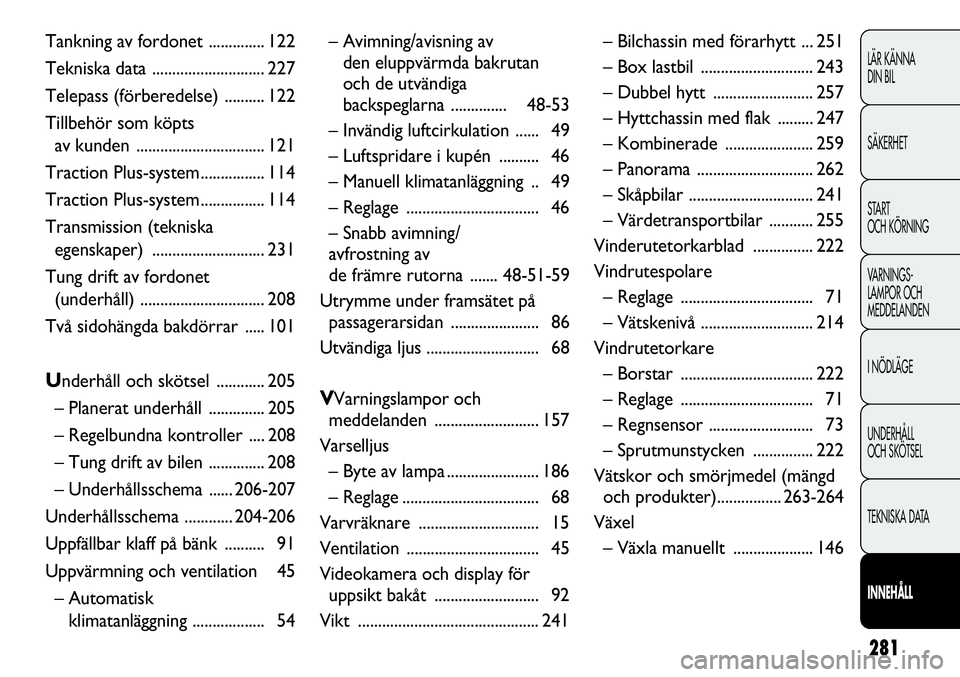 FIAT DUCATO 2012  Drift- och underhållshandbok (in Swedish) 281
LÄR KÄNNA 
DIN BIL
SÄKERHET
START 
OCH KÖRNING
VARNINGS-
LAMPOR OCH 
MEDDELANDEN
I NÖDLÄGE
UNDERHÅLL
OCH SKÖTSEL
TEKNISKA DATA
INNEHÅLL
Tankning av fordonet .............. 122
Tekniska da