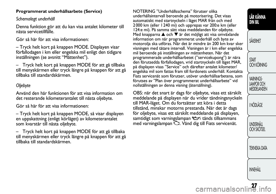 FIAT DUCATO 2012  Drift- och underhållshandbok (in Swedish) 27
LÄR KÄNNA 
DIN BIL
SÄKERHET
START 
OCH KÖRNING
VARNINGS-
LAMPOR OCH 
MEDDELANDEN
I NÖDLÄGE
UNDERHÅLL
OCH SKÖTSEL
TEKNISKA DATA
INNEHÅLL
NOTERING ”Underhållsschema” förutser olika
und