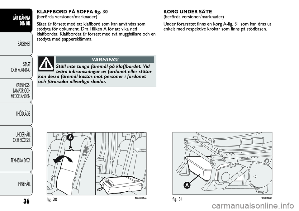 FIAT DUCATO 2013  Drift- och underhållshandbok (in Swedish) F0N0237mfig. 31
KORG UNDER SÄTE 
(berörda versioner/marknader)
Under förarsätet finns en korg A-fig. 31 som kan dras ut
enkelt med respektive krokar som finns på stödbasen. 
36
LÄR KÄNNA 
DIN 