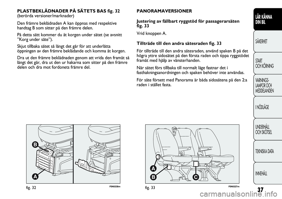 FIAT DUCATO 2013  Drift- och underhållshandbok (in Swedish) 37
F0N0238mfig. 32
PLASTBEKLÄDNADER PÅ SÄTETS BAS fig. 32
(berörda versioner/marknader)
Den främre beklädnaden A kan öppnas med respektive
handtag B som sitter på den främre delen.
På detta 