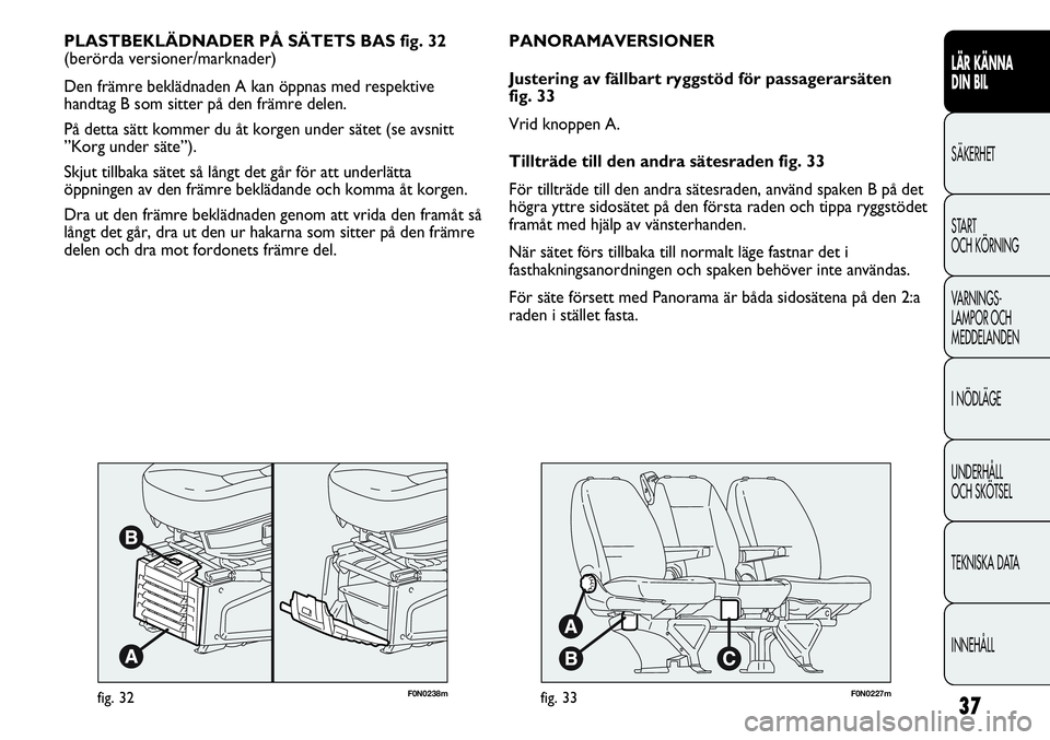 FIAT DUCATO 2012  Drift- och underhållshandbok (in Swedish) 37
F0N0238mfig. 32
PLASTBEKLÄDNADER PÅ SÄTETS BAS fig. 32
(berörda versioner/marknader)
Den främre beklädnaden A kan öppnas med respektive
handtag B som sitter på den främre delen.
På detta 