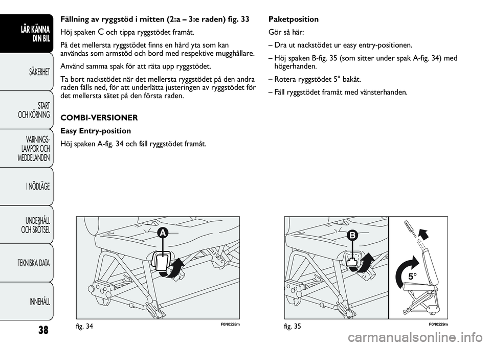 FIAT DUCATO 2013 Drift- och underhållshandbok (in Swedish) F0N0229mfig. 35
Paketposition
Gör så här:
– Dra ut nackstödet ur easy entry-positionen.
– Höj spaken B-fig. 35 (som sitter under spak A-fig. 34) med
högerhanden.
– Rotera ryggstödet 5° b FIAT DUCATO 2013 Drift- och underhållshandbok (in Swedish) F0N0229mfig. 35
Paketposition
Gör så här:
– Dra ut nackstödet ur easy entry-positionen.
– Höj spaken B-fig. 35 (som sitter under spak A-fig. 34) med
högerhanden.
– Rotera ryggstödet 5° b