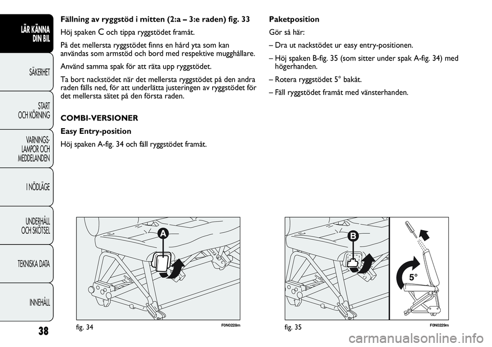 FIAT DUCATO 2012  Drift- och underhållshandbok (in Swedish) F0N0229mfig. 35
Paketposition
Gör så här:
– Dra ut nackstödet ur easy entry-positionen.
– Höj spaken B-fig. 35 (som sitter under spak A-fig. 34) med
högerhanden.
– Rotera ryggstödet 5° b