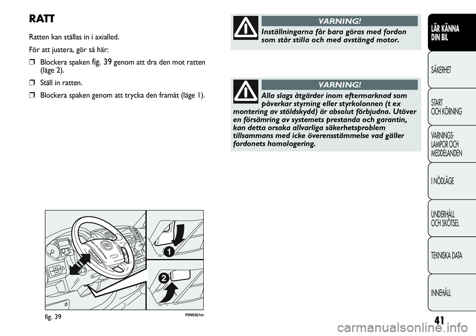 FIAT DUCATO 2013  Drift- och underhållshandbok (in Swedish) 41
F0N0321mfig. 39
RATT
Ratten kan ställas in i axialled.
För att justera, gör så här:
❒Blockera spaken fig. 39genom att dra den mot ratten 
(läge 2).
❒Ställ in ratten.
❒Blockera spaken g