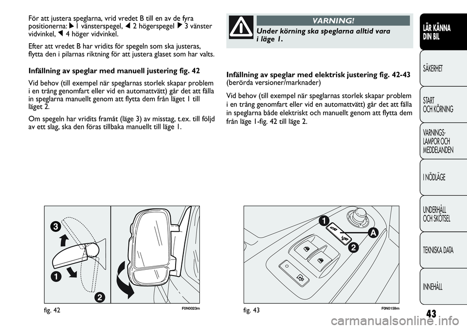 FIAT DUCATO 2012  Drift- och underhållshandbok (in Swedish) 43
Infällning av speglar med elektrisk justering fig. 42-43
(berörda versioner/marknader)
Vid behov (till exempel när speglarnas storlek skapar problem
i en trång genomfart eller vid en automattv�