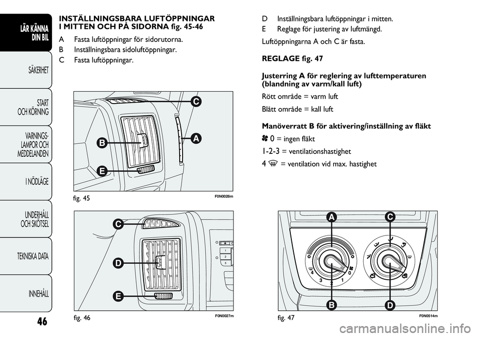 FIAT DUCATO 2013  Drift- och underhållshandbok (in Swedish) F0N0026mfig. 45
F0N0027mfig. 46F0N0514mfig. 47
D Inställningsbara luftöppningar i mitten.
E Reglage för justering av luftmängd.
Luftöppningarna A och C är fasta.
REGLAGE fig. 47
Justerring A fö