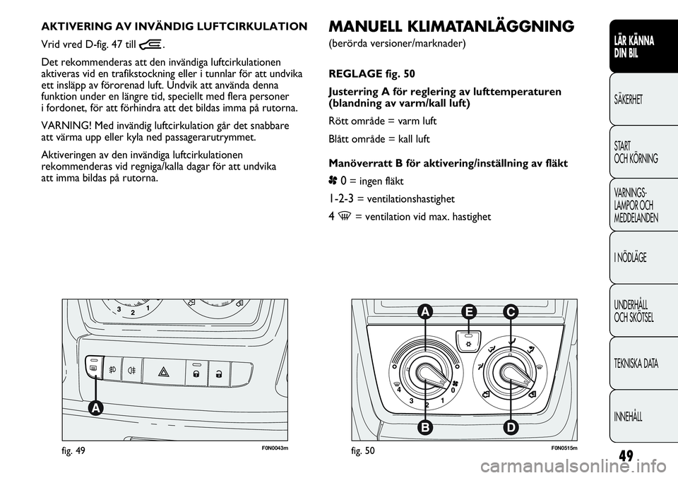 FIAT DUCATO 2013  Drift- och underhållshandbok (in Swedish) 49
LÄR KÄNNA 
DIN BIL
SÄKERHET
START 
OCH KÖRNING
VARNINGS-
LAMPOR OCH 
MEDDELANDEN
I NÖDLÄGE
UNDERHÅLL
OCH SKÖTSEL
TEKNISKA DATA
INNEHÅLL
F0N0043mfig. 49
MANUELL KLIMATANLÄGGNING 
(berörda