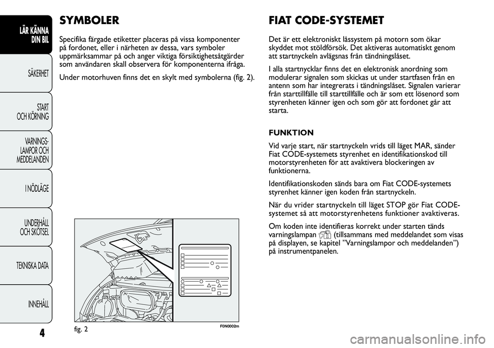 FIAT DUCATO 2012  Drift- och underhållshandbok (in Swedish) 4
LÄR KÄNNA 
DIN BIL
SÄKERHET
START 
OCH KÖRNING
VARNINGS-
LAMPOR OCH 
MEDDELANDEN
I NÖDLÄGE
UNDERHÅLL
OCH SKÖTSEL
TEKNISKA DATA
INNEHÅLL
F0N0002mfig. 2
FIAT CODE-SYSTEMET
Det är ett elektro