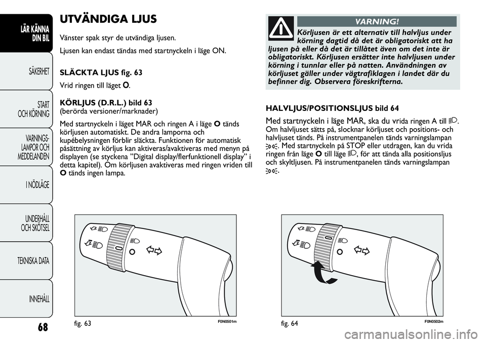 FIAT DUCATO 2013 Drift- och underhållshandbok (in Swedish) 68
F0N0501mfig. 63F0N0502mfig. 64
HALVLJUS/POSITIONSLJUS bild 64
Med startnyckeln i läge MAR, ska du vrida ringen A till 2.
Om halvljuset sätts på, slocknar körljuset och positions- och
halvljuset FIAT DUCATO 2013 Drift- och underhållshandbok (in Swedish) 68
F0N0501mfig. 63F0N0502mfig. 64
HALVLJUS/POSITIONSLJUS bild 64
Med startnyckeln i läge MAR, ska du vrida ringen A till 2.
Om halvljuset sätts på, slocknar körljuset och positions- och
halvljuset
