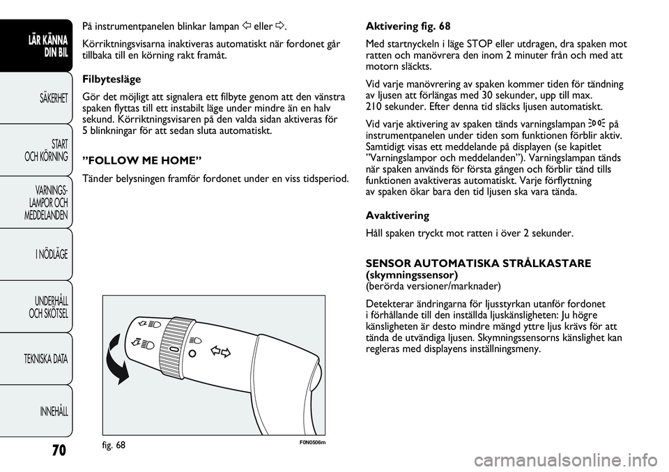 FIAT DUCATO 2012  Drift- och underhållshandbok (in Swedish) 70
F0N0506mfig. 68
Aktivering fig. 68
Med startnyckeln i läge STOP eller utdragen, dra spaken mot
ratten och manövrera den inom 2 minuter från och med att
motorn släckts.
Vid varje manövrering av