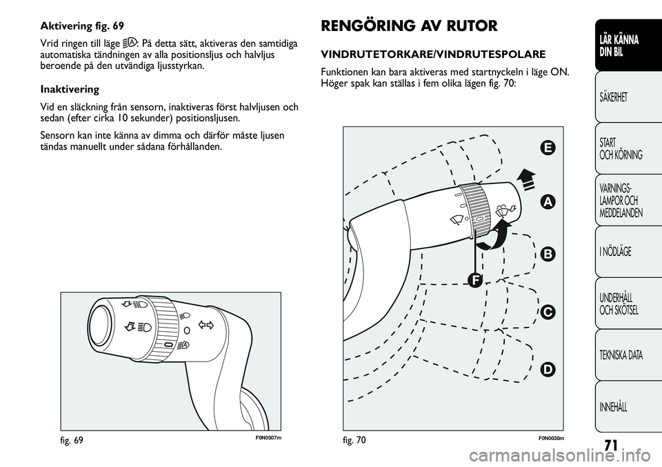 FIAT DUCATO 2013  Drift- och underhållshandbok (in Swedish) 71
F0N0507mfig. 69
RENGÖRING AV RUTOR
VINDRUTETORKARE/VINDRUTESPOLARE 
Funktionen kan bara aktiveras med startnyckeln i läge ON.
Höger spak kan ställas i fem olika lägen fig. 70: Aktivering fig. 