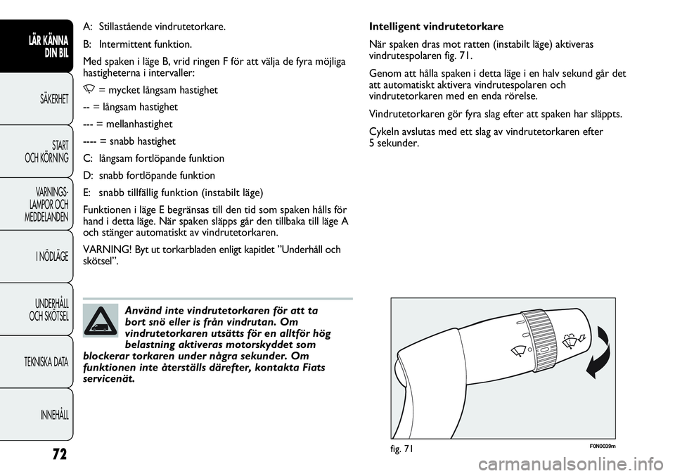 FIAT DUCATO 2013  Drift- och underhållshandbok (in Swedish) 72
F0N0039mfig. 71
Intelligent vindrutetorkare
När spaken dras mot ratten (instabilt läge) aktiveras
vindrutespolaren fig. 71.
Genom att hålla spaken i detta läge i en halv sekund går det
att aut