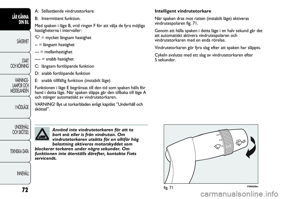 FIAT DUCATO 2012  Drift- och underhållshandbok (in Swedish) 72
F0N0039mfig. 71
Intelligent vindrutetorkare
När spaken dras mot ratten (instabilt läge) aktiveras
vindrutespolaren fig. 71.
Genom att hålla spaken i detta läge i en halv sekund går det
att aut