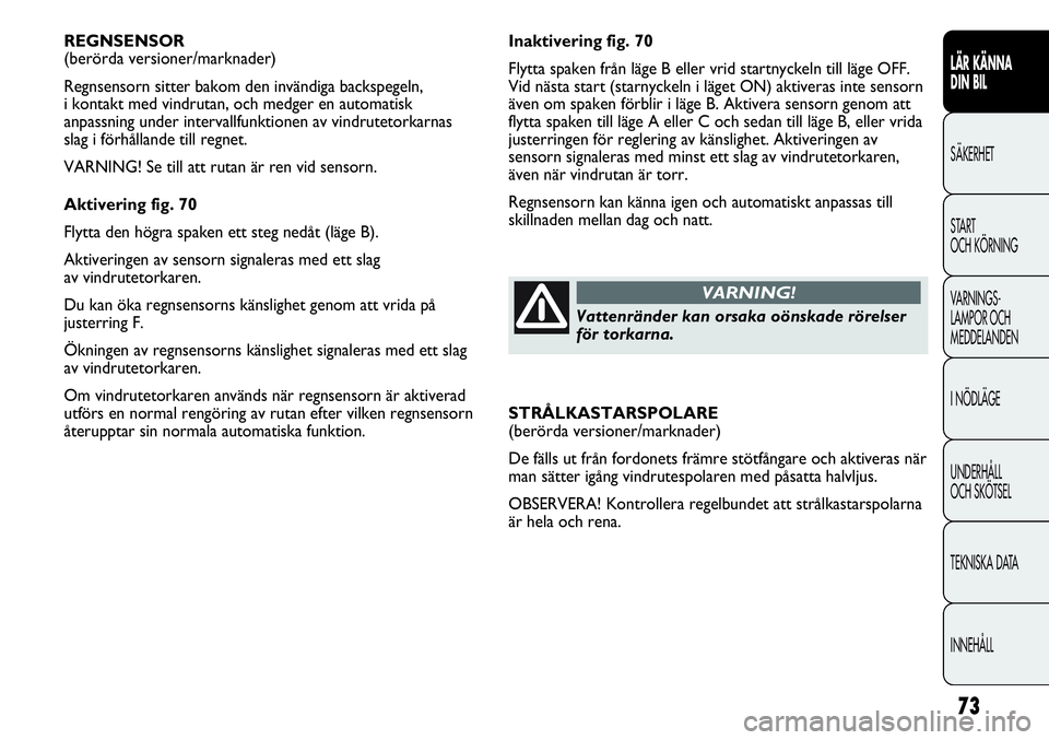 FIAT DUCATO 2013  Drift- och underhållshandbok (in Swedish) 73
Inaktivering fig. 70
Flytta spaken från läge B eller vrid startnyckeln till läge OFF.
Vid nästa start (starnyckeln i läget ON) aktiveras inte sensorn
även om spaken förblir i läge B. Aktive
