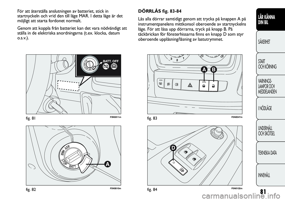 FIAT DUCATO 2013 Drift- och underhållshandbok (in Swedish) 81
F0N0811mfig. 81
F0N0810mfig. 82F0N0132mfig. 84
F0N0047mfig. 83
DÖRRLÅS fig. 83-84
Lås alla dörrar samtidigt genom att trycka på knappen A på
instrumentpanelens mittkonsol oberoende av startny FIAT DUCATO 2013 Drift- och underhållshandbok (in Swedish) 81
F0N0811mfig. 81
F0N0810mfig. 82F0N0132mfig. 84
F0N0047mfig. 83
DÖRRLÅS fig. 83-84
Lås alla dörrar samtidigt genom att trycka på knappen A på
instrumentpanelens mittkonsol oberoende av startny