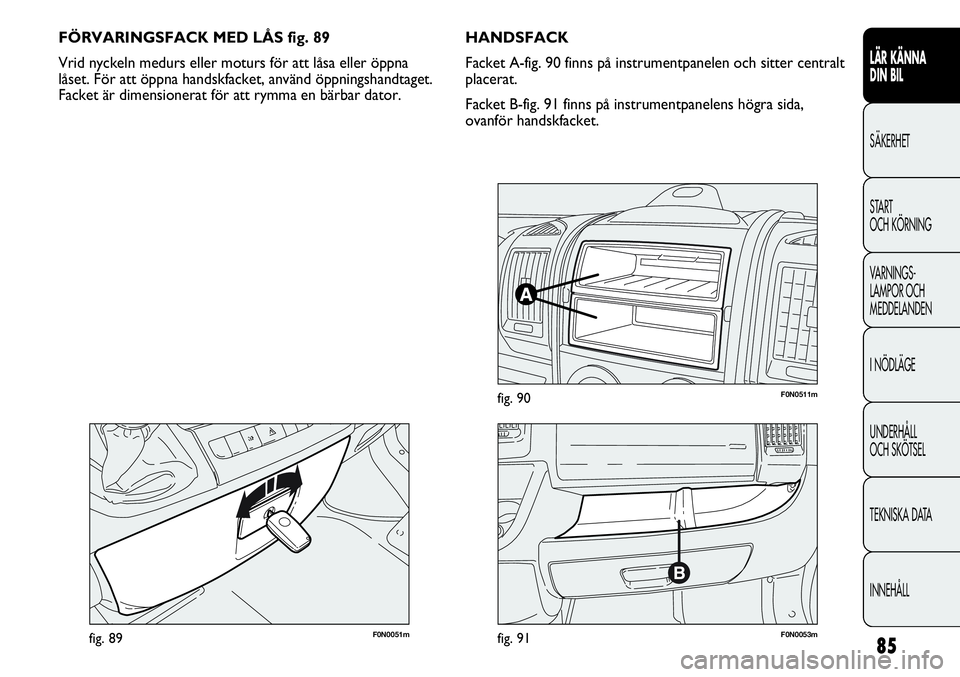 FIAT DUCATO 2013 Drift- och underhållshandbok (in Swedish) 85
LÄR KÄNNA
DIN BIL
SÄKERHET
START
OCH KÖRNING
VARNINGS-
LAMPOR OCH
MEDDELANDEN
I NÖDLÄGE
UNDERHÅLL
OCH SKÖTSEL
TEKNISKA DATA
INNEHÅLL
F0N0051mfig. 89
FÖRVARINGSFACK MED LÅS fig. 89
Vri FIAT DUCATO 2013 Drift- och underhållshandbok (in Swedish) 85
LÄR KÄNNA
DIN BIL
SÄKERHET
START
OCH KÖRNING
VARNINGS-
LAMPOR OCH
MEDDELANDEN
I NÖDLÄGE
UNDERHÅLL
OCH SKÖTSEL
TEKNISKA DATA
INNEHÅLL
F0N0051mfig. 89
FÖRVARINGSFACK MED LÅS fig. 89
Vri