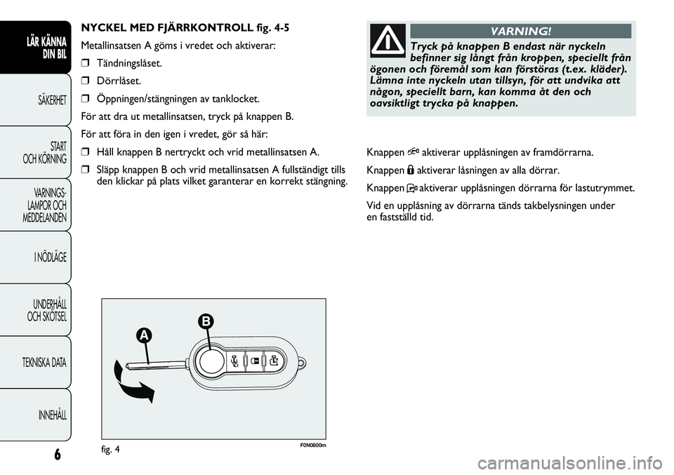 FIAT DUCATO 2012 Drift- och underhållshandbok (in Swedish) F0N0800mfig. 4
NYCKEL MED FJÄRRKONTROLL fig. 4-5
Metallinsatsen A göms i vredet och aktiverar:
❒Tändningslåset.
❒Dörrlåset.
❒Öppningen/stängningen av tanklocket.
För att dra ut metallin FIAT DUCATO 2012 Drift- och underhållshandbok (in Swedish) F0N0800mfig. 4
NYCKEL MED FJÄRRKONTROLL fig. 4-5
Metallinsatsen A göms i vredet och aktiverar:
❒Tändningslåset.
❒Dörrlåset.
❒Öppningen/stängningen av tanklocket.
För att dra ut metallin