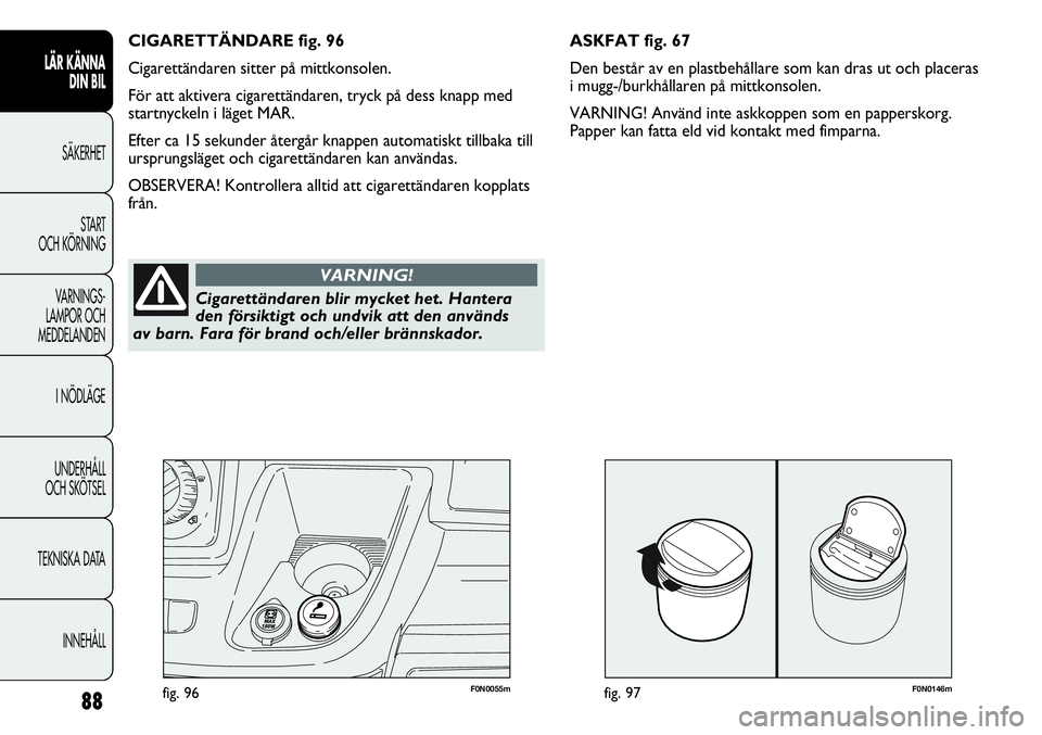 FIAT DUCATO 2013 Drift- och underhållshandbok (in Swedish) F0N0146mfig. 9788
F0N0055mfig. 96
ASKFAT fig. 67
Den består av en plastbehållare som kan dras ut och placeras
i mugg-/burkhållaren på mittkonsolen.
VARNING! Använd inte askkoppen som en pappersk FIAT DUCATO 2013 Drift- och underhållshandbok (in Swedish) F0N0146mfig. 9788
F0N0055mfig. 96
ASKFAT fig. 67
Den består av en plastbehållare som kan dras ut och placeras
i mugg-/burkhållaren på mittkonsolen.
VARNING! Använd inte askkoppen som en pappersk