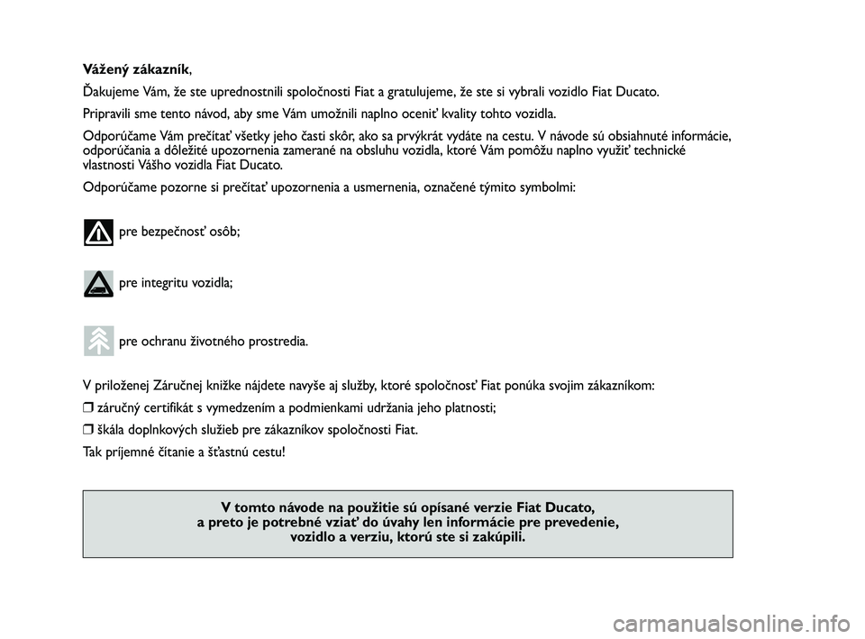 FIAT DUCATO 2009  Návod na použitie a údržbu (in Slovakian) Vážený zákazník,
Ďakujeme Vám, že ste uprednostnili spoločnosti Fiat a gratulujeme, že ste si vybrali vozidlo Fiat Ducato.
Pripravili sme tento návod, aby sme Vám umožnili naplno oceniť 