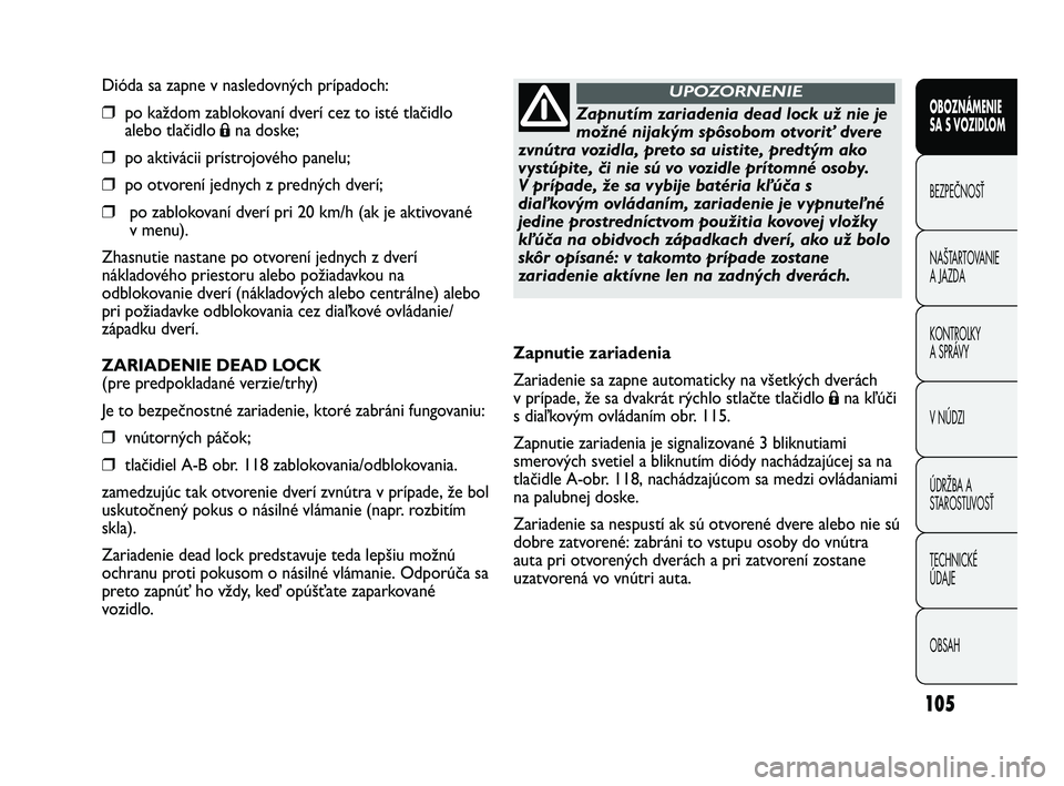 FIAT DUCATO 2009  Návod na použitie a údržbu (in Slovakian) 105
Dióda sa zapne v nasledovných prípadoch:
❒po každom zablokovaní dverí cez to isté tlačidlo
alebo tlačidlo 
Ána doske;
❒po aktivácii prístrojového panelu;
❒po otvorení jednych z