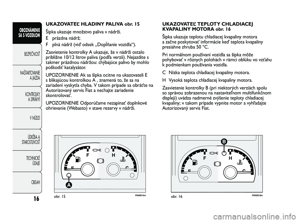 FIAT DUCATO 2009  Návod na použitie a údržbu (in Slovakian) F0N0014mobr. 15F0N0015mobr. 16
UKAZOVATEĽ TEPLOTY CHLADIACEJ 
KVAPALINY MOTORA obr. 16
Šípka ukazuje teplotu chladiacej kvapaliny motora
a začne poskytovať informácie keď teplota kvapaliny
pres