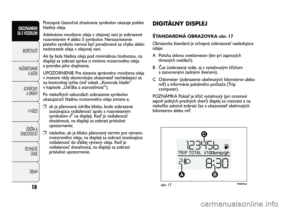 FIAT DUCATO 2009  Návod na použitie a údržbu (in Slovakian) F0N0016mobr. 17
DIGITÁLNY DISPLEJ 
ŠTANDARDNÁ OBRAZOVKA obr. 17
Obrazovka štandard je schopná zobrazovať nasledujúce
údaje:
A Poloha sklonu svetlometov (len pri zapnutých
tlmených svetlách)