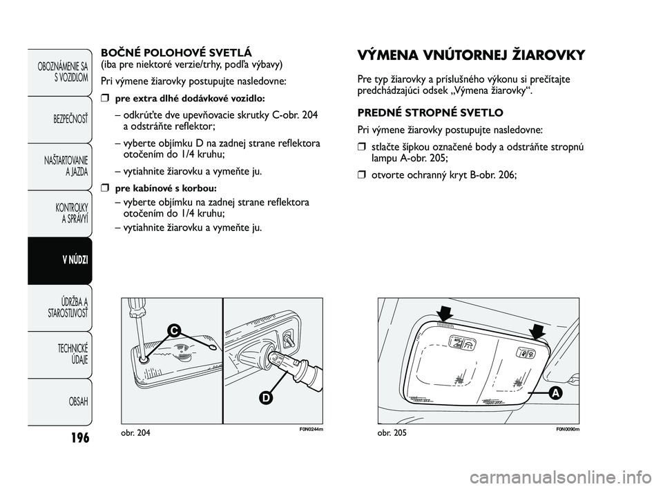 FIAT DUCATO 2010  Návod na použitie a údržbu (in Slovakian) F0N0244mobr. 204
VÝMENA VNÚTORNEJ ŽIAROVKY
Pre typ žiarovky a príslušného výkonu si prečítajte
predchádzajúci odsek „Výmena žiarovky“.
PREDNÉ STROPNÉ SVETLO
Pri výmene žiarovky p
