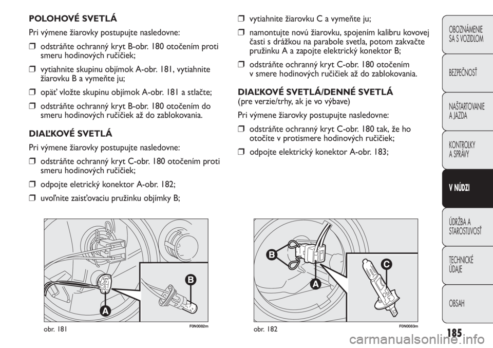 FIAT DUCATO 2011  Návod na použitie a údržbu (in Slovakian) 185
F0N0082mobr. 181F0N0083mobr. 182
❒vytiahnite žiarovku C a vymeňte ju;
❒namontujte novú žiarovku, spojením kalibru kovovej
časti s drážkou na parabole svetla, potom zakvačte
pružinku 