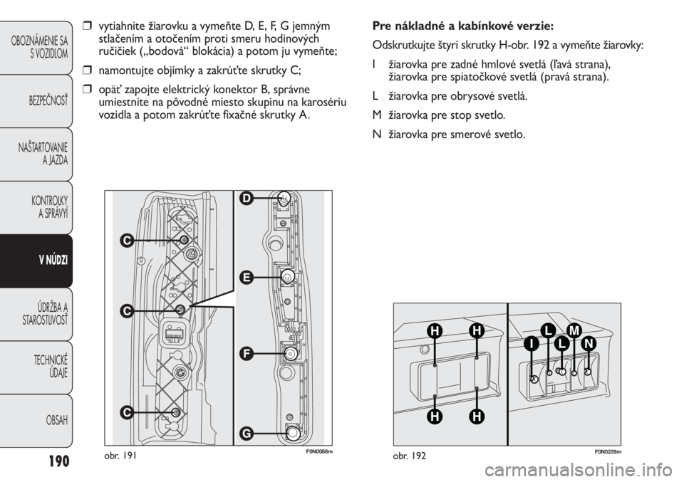 FIAT DUCATO 2011  Návod na použitie a údržbu (in Slovakian) 190
OBOZNÁMENIE SA
S VOZIDLOM
BEZPEČNOSŤ
NAŠTARTOVANIE
A JAZDA
KONTROLKY
A SPRÁVYÍ
V NÚDZI
ÚDRŽBA A
STAROSTLIVOSŤ
TECHNICKÉ 
ÚDAJE
OBSAH
F0N0088mobr. 191
❒vytiahnite žiarovku a vymeňte