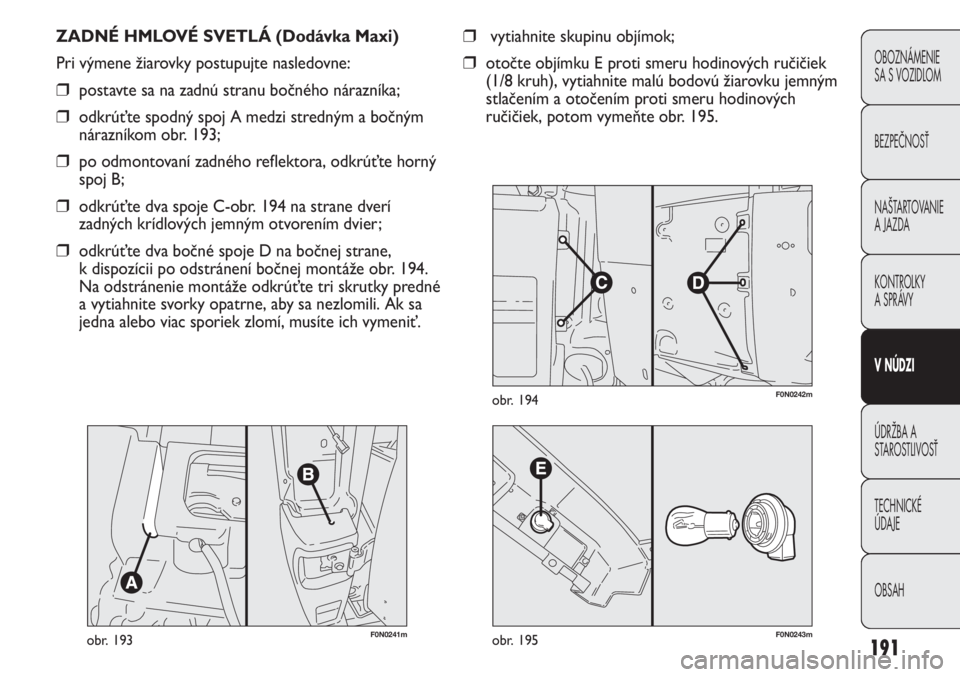 FIAT DUCATO 2011  Návod na použitie a údržbu (in Slovakian) 191
OBOZNÁMENIE
SA S VOZIDLOM
BEZPEČNOSŤ
NAŠTARTOVANIE
A JAZDA
KONTROLKY
A SPRÁVY 
V NÚDZI
ÚDRŽBA A
STAROSTLIVOSŤ
TECHNICKÉ 
ÚDAJE
OBSAH
F0N0241mobr. 193
ZADNÉ HMLOVÉ SVETLÁ (Dodávka Ma