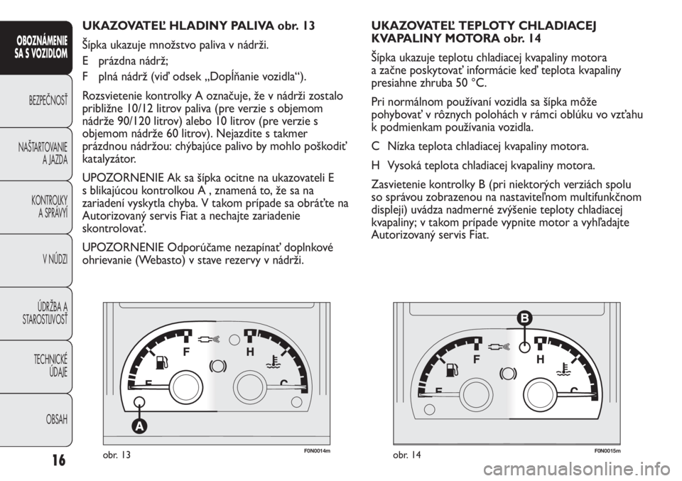 FIAT DUCATO 2013  Návod na použitie a údržbu (in Slovakian) F0N0014mobr. 13F0N0015mobr. 14
UKAZOVATEĽ TEPLOTY CHLADIACEJ 
KVAPALINY MOTORA obr. 14
Šípka ukazuje teplotu chladiacej kvapaliny motora
a začne poskytovať informácie keď teplota kvapaliny
pres