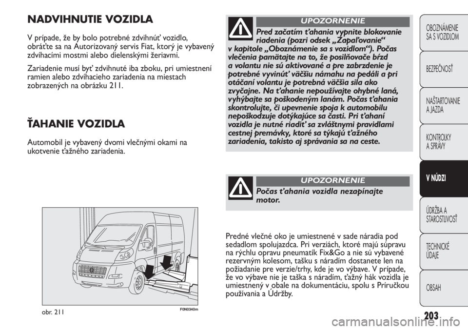 FIAT DUCATO 2012  Návod na použitie a údržbu (in Slovakian) 203
F0N0340mobr. 211
NADVIHNUTIE VOZIDLA
V prípade, že by bolo potrebné zdvihnúť vozidlo,
obráťte sa na Autorizovaný servis Fiat, ktorý je vybavený
zdvíhacími mostmi alebo dielenskými že