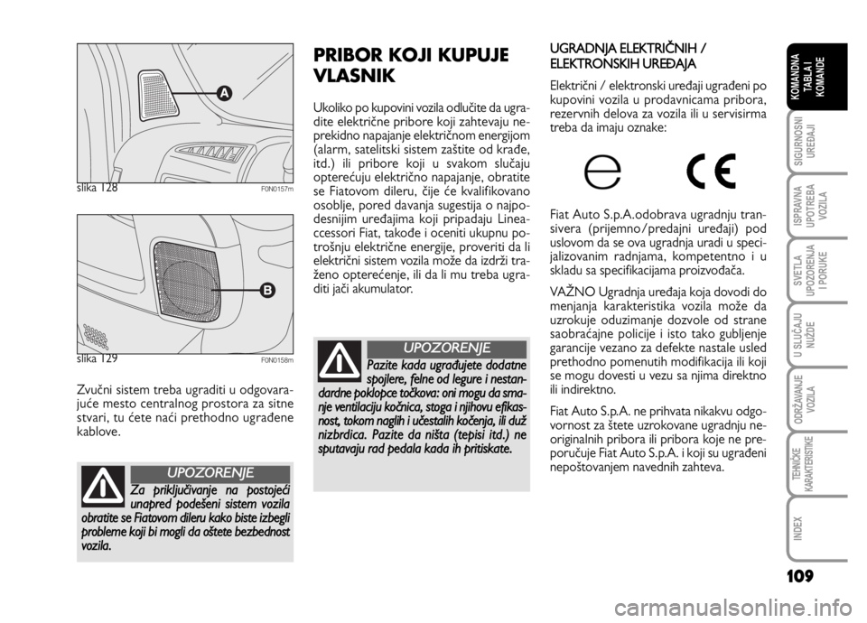 FIAT DUCATO 2011  Knjižica za upotrebu i održavanje (in Serbian) 109
SIGURNOSNI
UREĐAJI
ISPRAVNA
UPOTREBA
VOZILA
SVETLA
UPOZORENJA
I PORUKE
U SLUČAJU
NUŽDE
ODRŽAVANJE
VOZILA
TEHNIČKE
KARAKTERISTIKE
INDEX
KOMANDNA
TABLA I
KOMANDE
Zvučni sistem treba ugraditi u