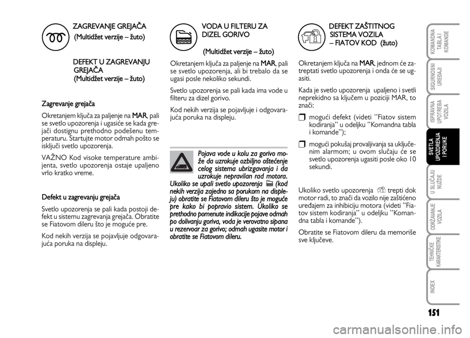 FIAT DUCATO 2011  Knjižica za upotrebu i održavanje (in Serbian) 151
U SLUČAJU
NUŽDE
ODRŽAVANJE
VOZILA
TEHNIČKE
KARAKTERISTIKE
INDEX
KOMANDNA
TABLA I
KOMANDE
SIGURNOSNI
UREĐAJI
ISPRAVNA
UPOTREBA
VOZILA
SVETLA
UPOZORENJA
I PORUKE
ZAGREVANJE GREJAČA
(Multidžet