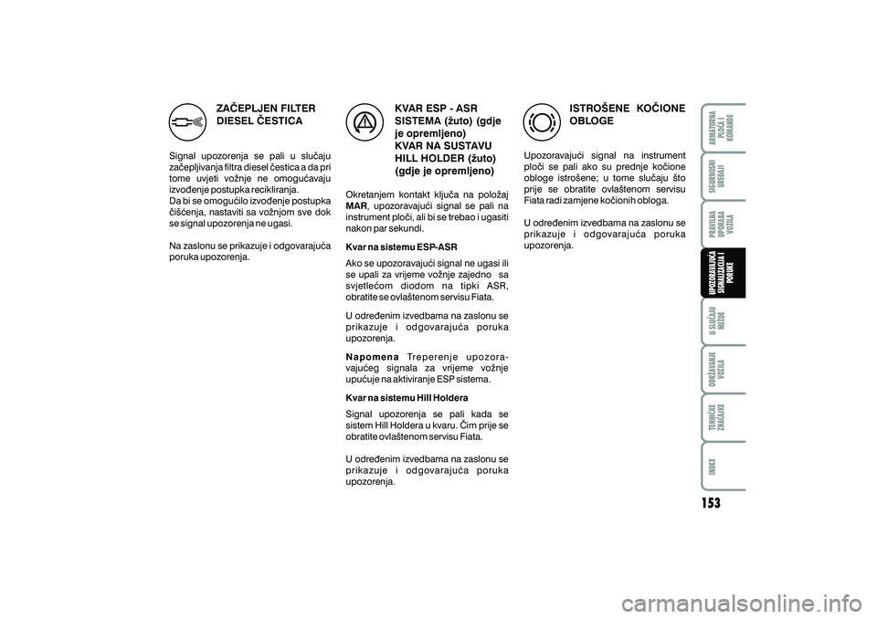 FIAT DUCATO 2008  Knjižica s uputama za uporabu i održavanje (in Croatian) ZA^EPLJEN FILTER
DIESEL ^ESTICA
Signal upozorenja se pali u slu~aju
za~epljivanja filtra diesel ~estica a da pri
tome uvjeti vo`nje ne omogu}avaju
izvo|enje postupka recikliranja.
Da bi se omogu}ilo i