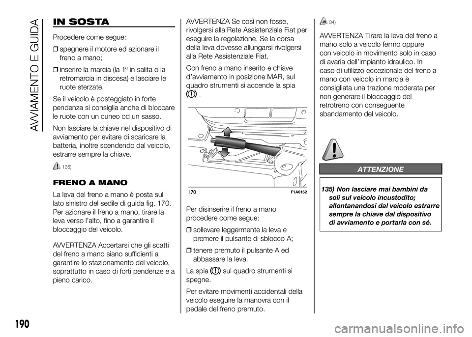 FIAT DUCATO BASE CAMPER 2016  Libretto Uso Manutenzione (in Italian) IN SOSTA
Procedere come segue:
❒spegnere il motore ed azionare il
freno a mano;
❒inserire la marcia (la 1ª in salita o la
retromarcia in discesa) e lasciare le
ruote sterzate.
Se il veicolo è po