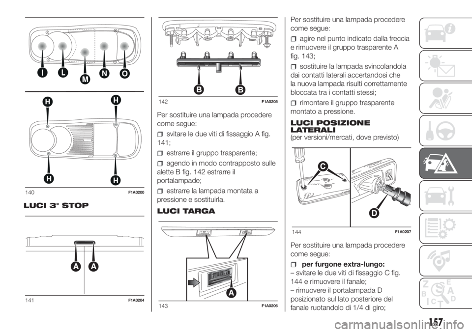 FIAT DUCATO BASE CAMPER 2017 Libretto Uso Manutenzione (in Italian) LUCI 3° STOPPer sostituire una lampada procedere
come segue:
svitare le due viti di fissaggio A fig.
141;
estrarre il gruppo trasparente;
agendo in modo contrapposto sulle
alette B fig. 142 estrarre FIAT DUCATO BASE CAMPER 2017 Libretto Uso Manutenzione (in Italian) LUCI 3° STOPPer sostituire una lampada procedere
come segue:
svitare le due viti di fissaggio A fig.
141;
estrarre il gruppo trasparente;
agendo in modo contrapposto sulle
alette B fig. 142 estrarre