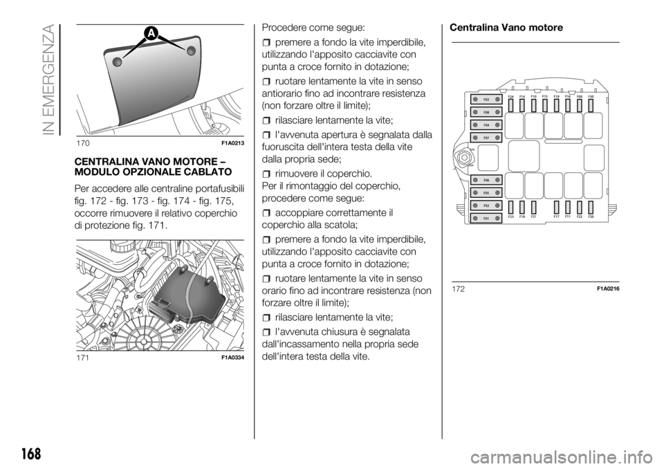 FIAT DUCATO BASE CAMPER 2018 Libretto Uso Manutenzione (in Italian) CENTRALINA VANO MOTORE –
MODULO OPZIONALE CABLATO
Per accedere alle centraline portafusibili
fig. 172 - fig. 173 - fig. 174 - fig. 175,
occorre rimuovere il relativo coperchio
di protezione fig. 171 FIAT DUCATO BASE CAMPER 2018 Libretto Uso Manutenzione (in Italian) CENTRALINA VANO MOTORE –
MODULO OPZIONALE CABLATO
Per accedere alle centraline portafusibili
fig. 172 - fig. 173 - fig. 174 - fig. 175,
occorre rimuovere il relativo coperchio
di protezione fig. 171